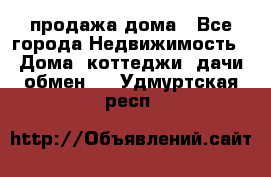 продажа дома - Все города Недвижимость » Дома, коттеджи, дачи обмен   . Удмуртская респ.